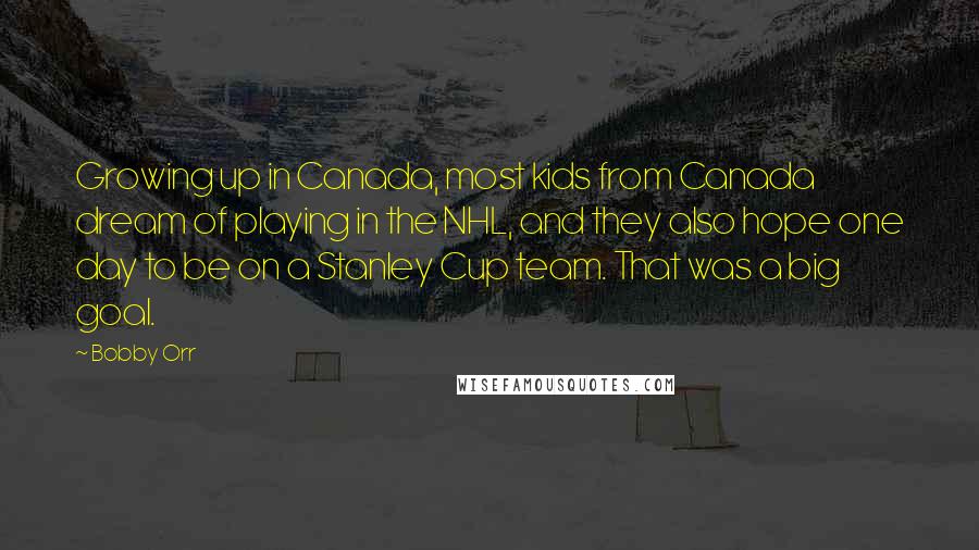 Bobby Orr Quotes: Growing up in Canada, most kids from Canada dream of playing in the NHL, and they also hope one day to be on a Stanley Cup team. That was a big goal.