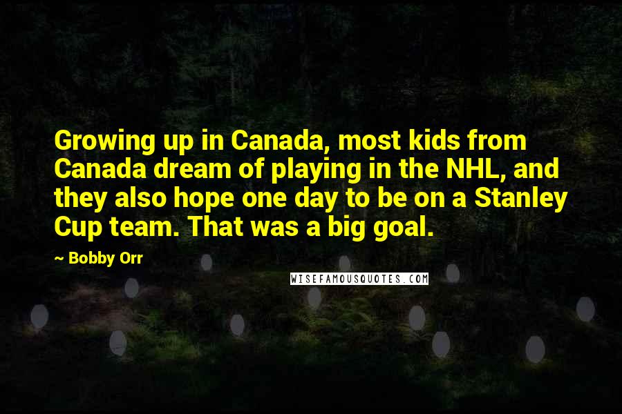 Bobby Orr Quotes: Growing up in Canada, most kids from Canada dream of playing in the NHL, and they also hope one day to be on a Stanley Cup team. That was a big goal.