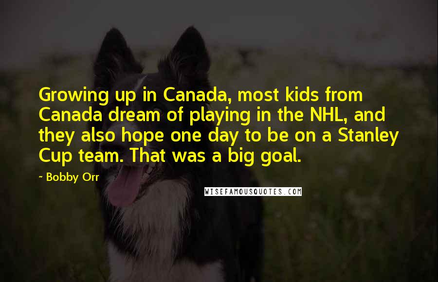 Bobby Orr Quotes: Growing up in Canada, most kids from Canada dream of playing in the NHL, and they also hope one day to be on a Stanley Cup team. That was a big goal.