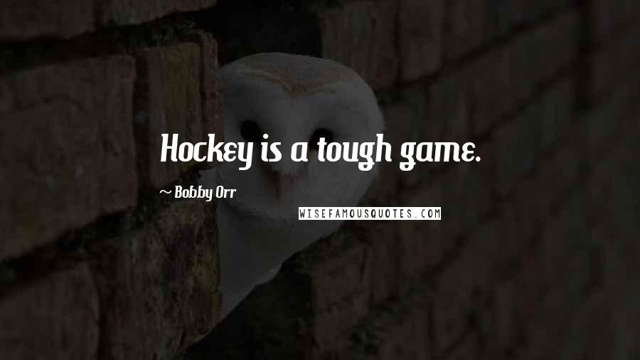 Bobby Orr Quotes: Hockey is a tough game.