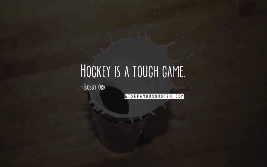 Bobby Orr Quotes: Hockey is a tough game.