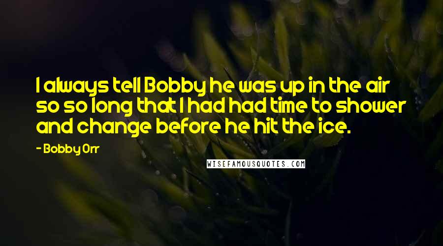 Bobby Orr Quotes: I always tell Bobby he was up in the air so so long that I had had time to shower and change before he hit the ice.