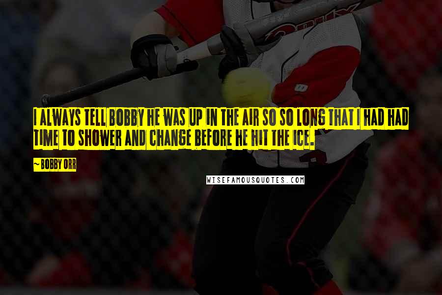 Bobby Orr Quotes: I always tell Bobby he was up in the air so so long that I had had time to shower and change before he hit the ice.
