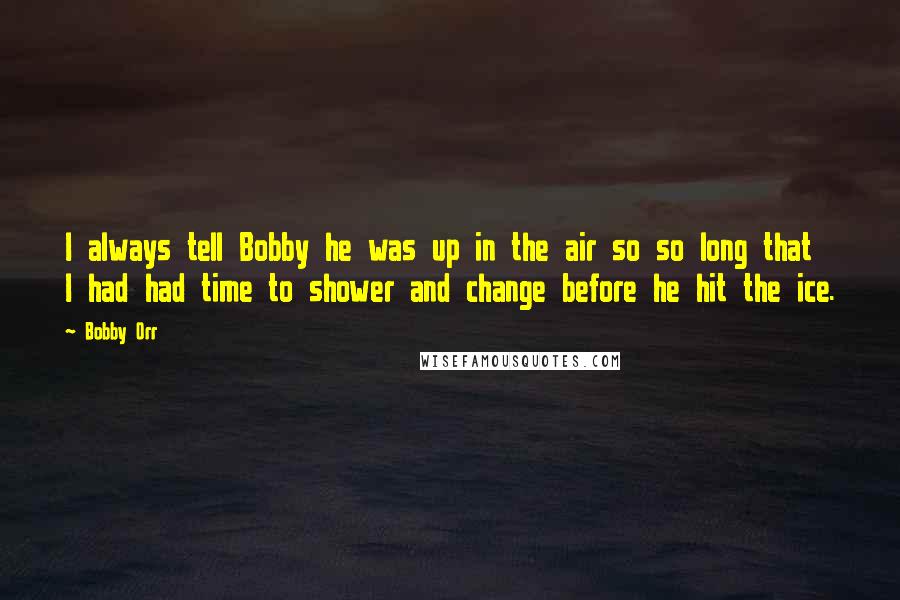 Bobby Orr Quotes: I always tell Bobby he was up in the air so so long that I had had time to shower and change before he hit the ice.