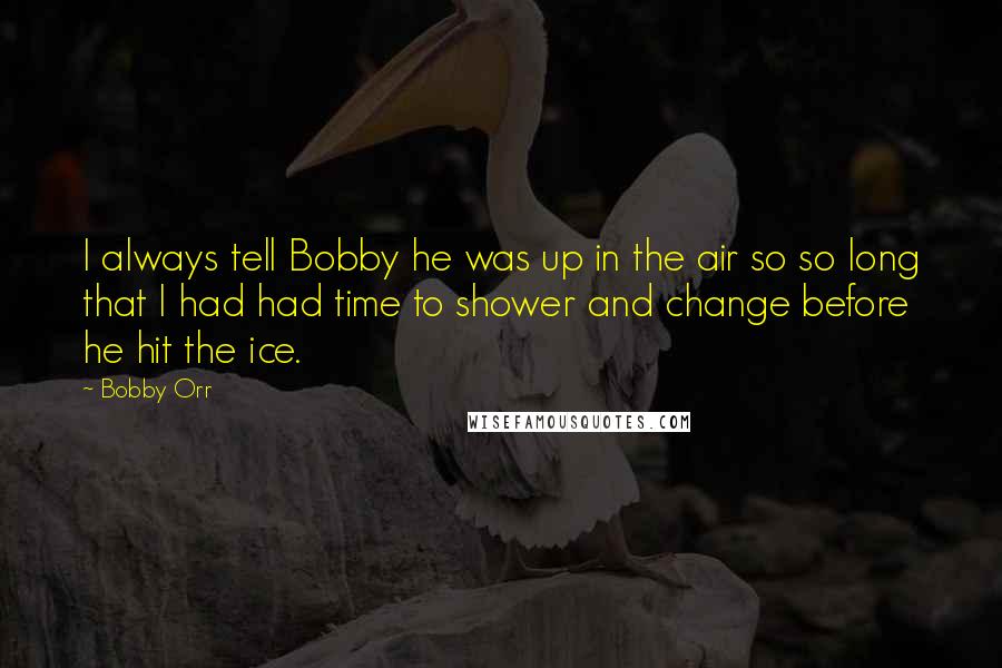 Bobby Orr Quotes: I always tell Bobby he was up in the air so so long that I had had time to shower and change before he hit the ice.
