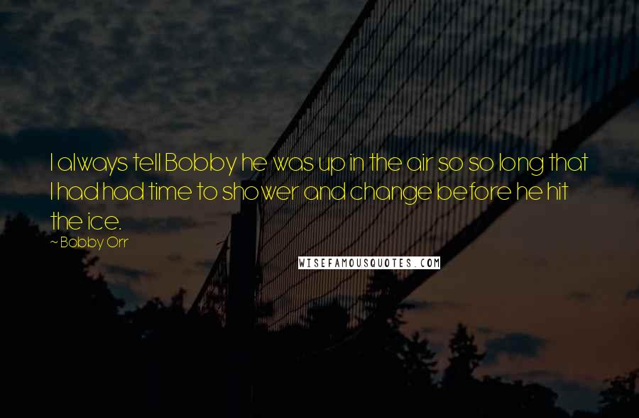 Bobby Orr Quotes: I always tell Bobby he was up in the air so so long that I had had time to shower and change before he hit the ice.