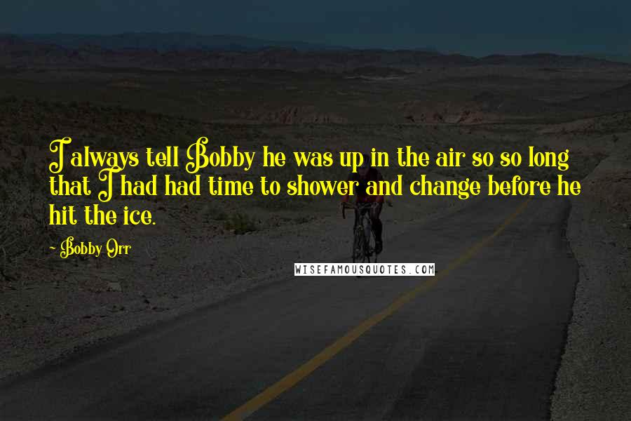 Bobby Orr Quotes: I always tell Bobby he was up in the air so so long that I had had time to shower and change before he hit the ice.