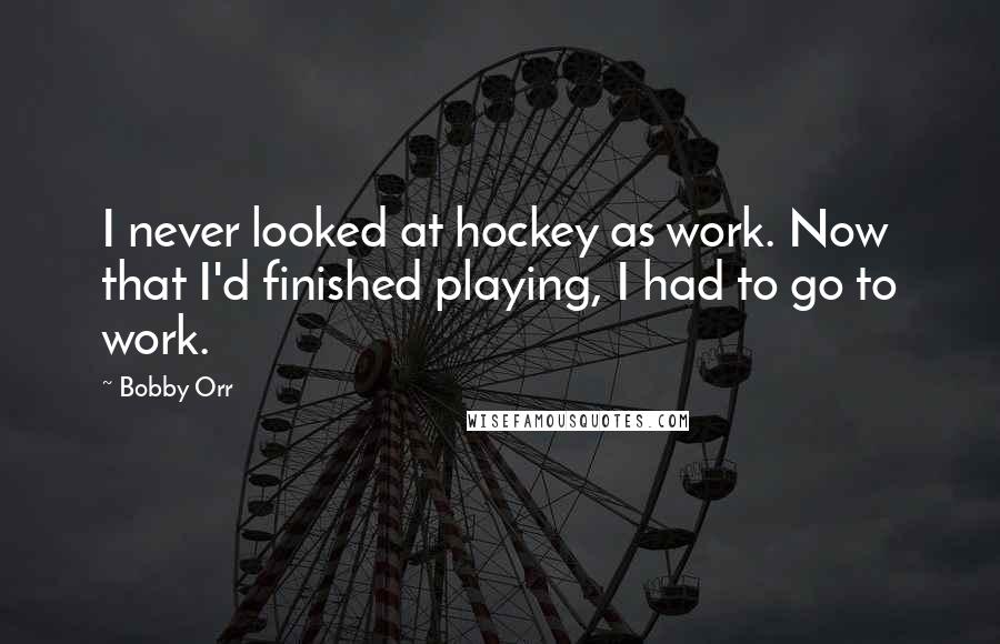 Bobby Orr Quotes: I never looked at hockey as work. Now that I'd finished playing, I had to go to work.