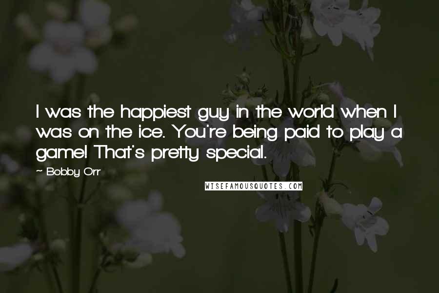 Bobby Orr Quotes: I was the happiest guy in the world when I was on the ice. You're being paid to play a game! That's pretty special.