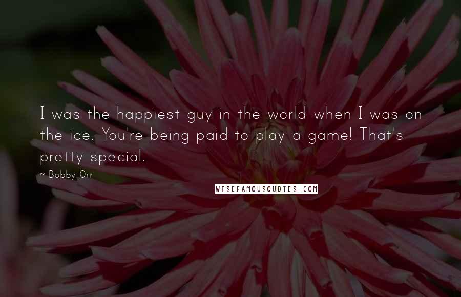 Bobby Orr Quotes: I was the happiest guy in the world when I was on the ice. You're being paid to play a game! That's pretty special.