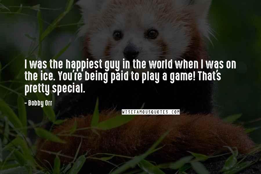 Bobby Orr Quotes: I was the happiest guy in the world when I was on the ice. You're being paid to play a game! That's pretty special.