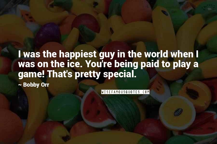 Bobby Orr Quotes: I was the happiest guy in the world when I was on the ice. You're being paid to play a game! That's pretty special.