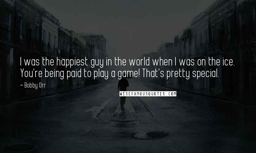 Bobby Orr Quotes: I was the happiest guy in the world when I was on the ice. You're being paid to play a game! That's pretty special.