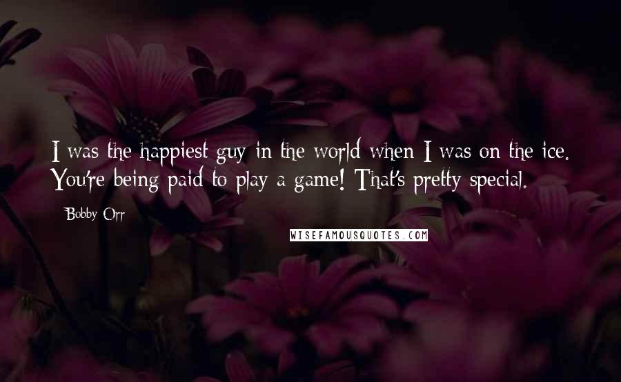 Bobby Orr Quotes: I was the happiest guy in the world when I was on the ice. You're being paid to play a game! That's pretty special.