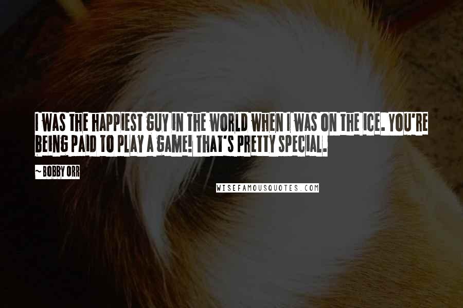 Bobby Orr Quotes: I was the happiest guy in the world when I was on the ice. You're being paid to play a game! That's pretty special.