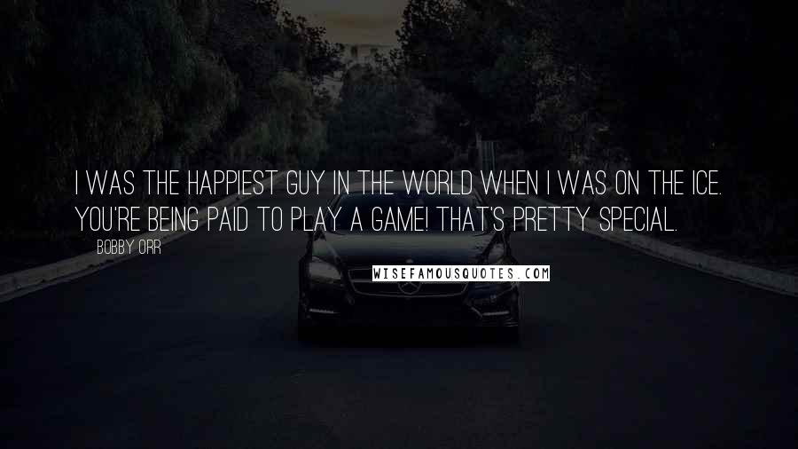 Bobby Orr Quotes: I was the happiest guy in the world when I was on the ice. You're being paid to play a game! That's pretty special.