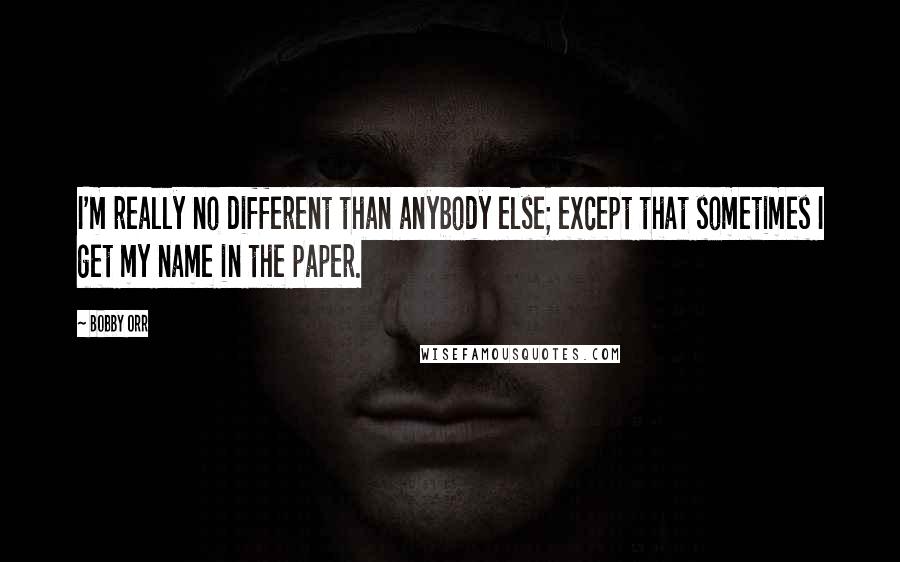 Bobby Orr Quotes: I'm really no different than anybody else; except that sometimes I get my name in the paper.