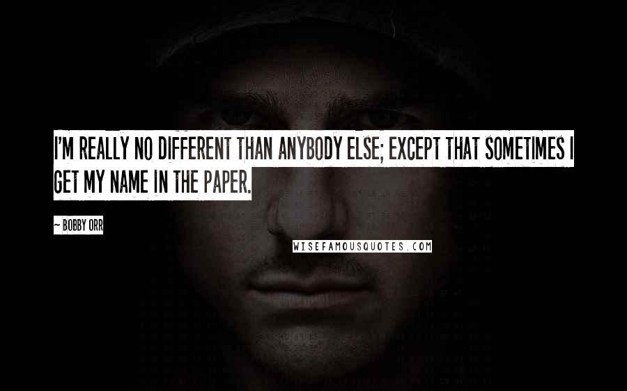 Bobby Orr Quotes: I'm really no different than anybody else; except that sometimes I get my name in the paper.