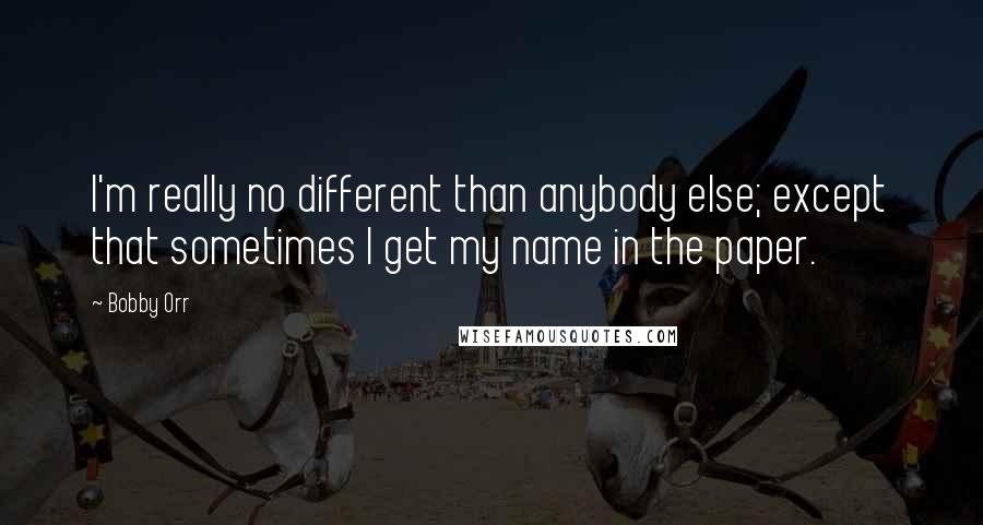 Bobby Orr Quotes: I'm really no different than anybody else; except that sometimes I get my name in the paper.