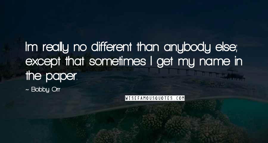 Bobby Orr Quotes: I'm really no different than anybody else; except that sometimes I get my name in the paper.