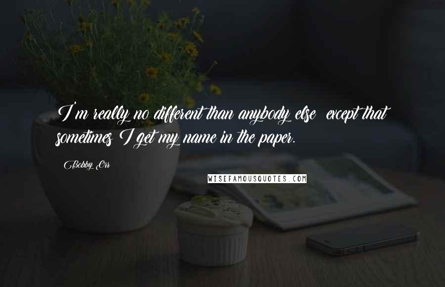 Bobby Orr Quotes: I'm really no different than anybody else; except that sometimes I get my name in the paper.