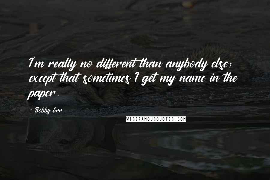 Bobby Orr Quotes: I'm really no different than anybody else; except that sometimes I get my name in the paper.