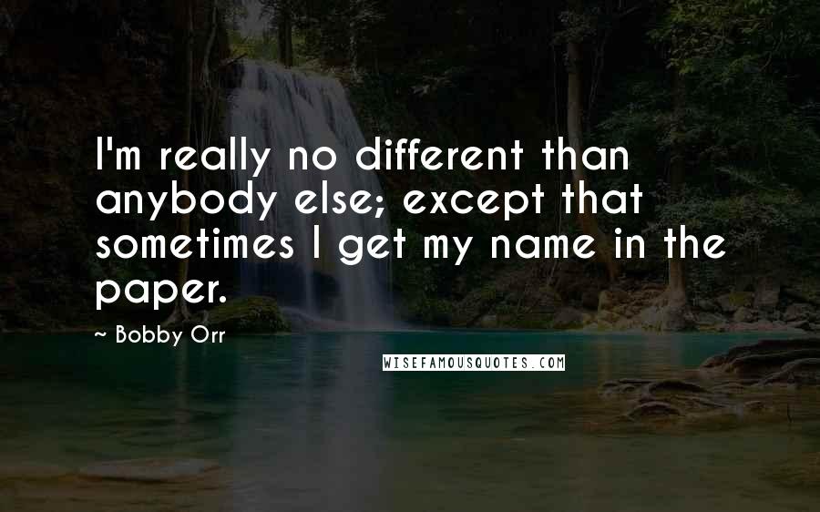 Bobby Orr Quotes: I'm really no different than anybody else; except that sometimes I get my name in the paper.