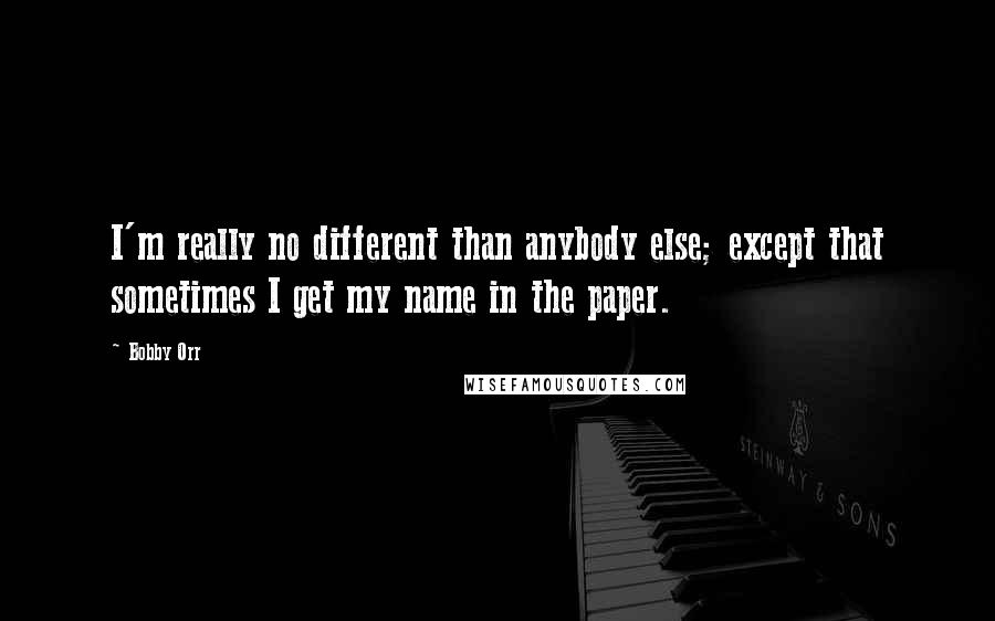 Bobby Orr Quotes: I'm really no different than anybody else; except that sometimes I get my name in the paper.