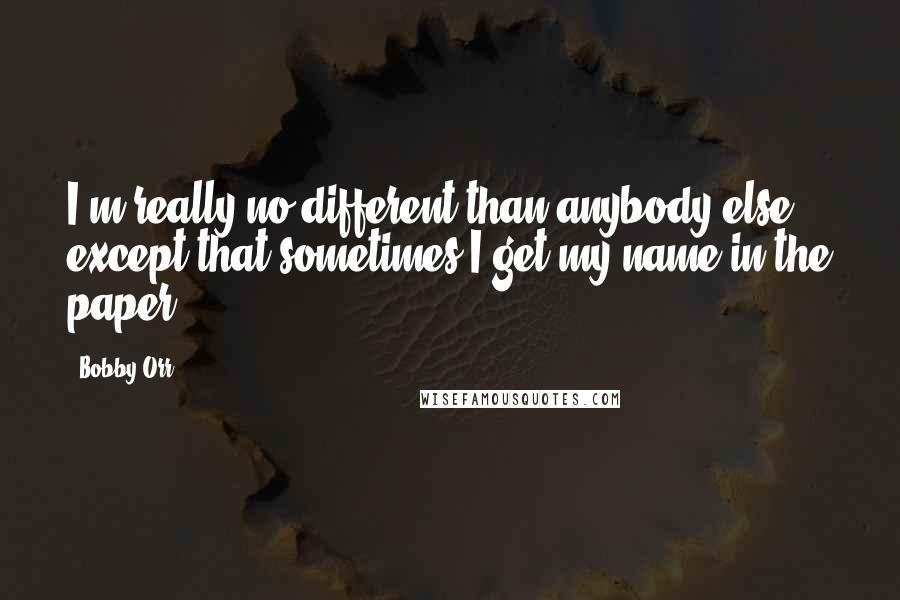 Bobby Orr Quotes: I'm really no different than anybody else; except that sometimes I get my name in the paper.