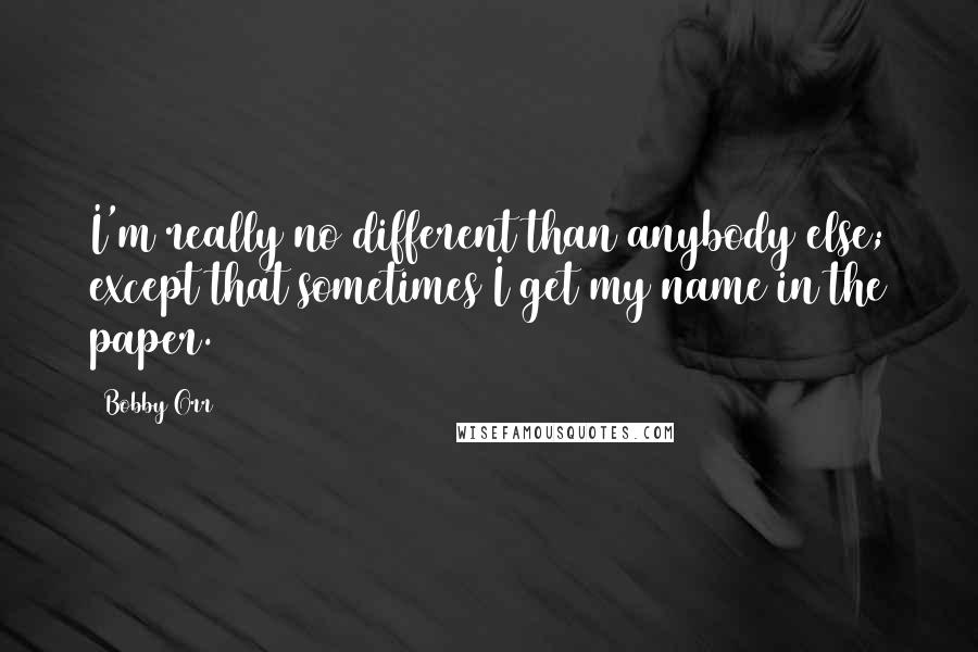 Bobby Orr Quotes: I'm really no different than anybody else; except that sometimes I get my name in the paper.