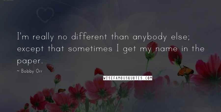 Bobby Orr Quotes: I'm really no different than anybody else; except that sometimes I get my name in the paper.