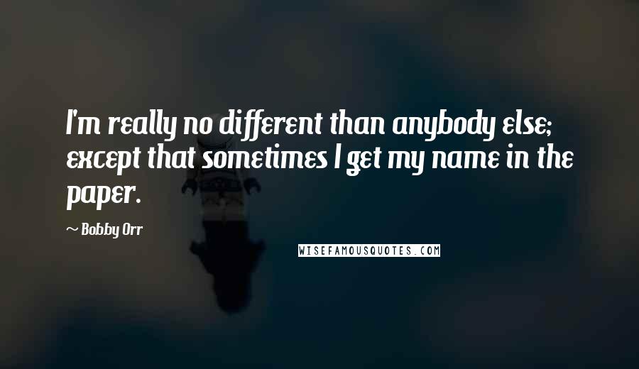 Bobby Orr Quotes: I'm really no different than anybody else; except that sometimes I get my name in the paper.
