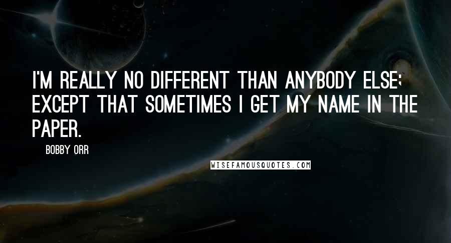 Bobby Orr Quotes: I'm really no different than anybody else; except that sometimes I get my name in the paper.