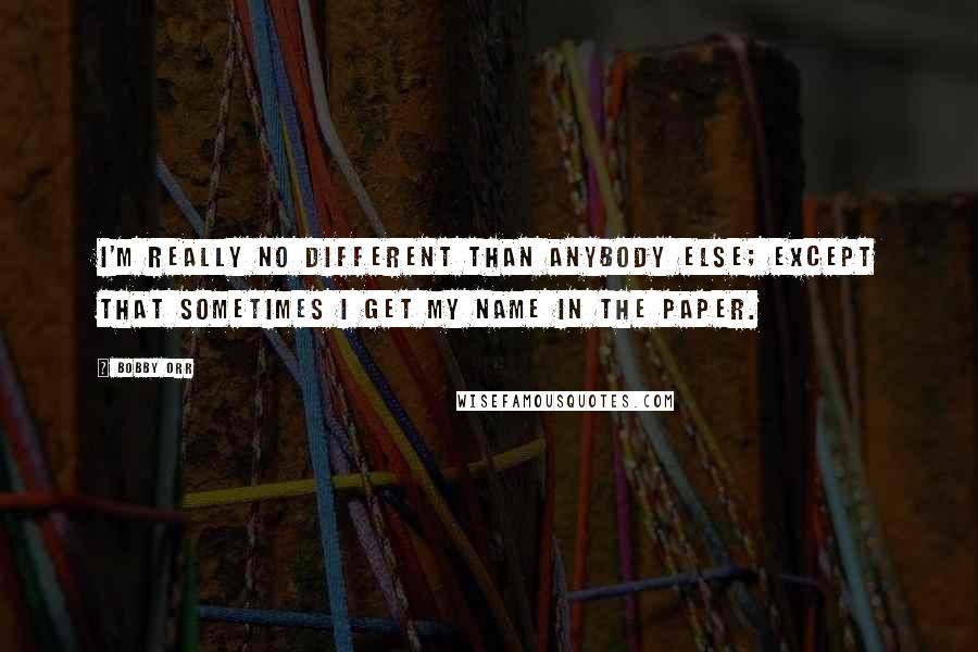 Bobby Orr Quotes: I'm really no different than anybody else; except that sometimes I get my name in the paper.