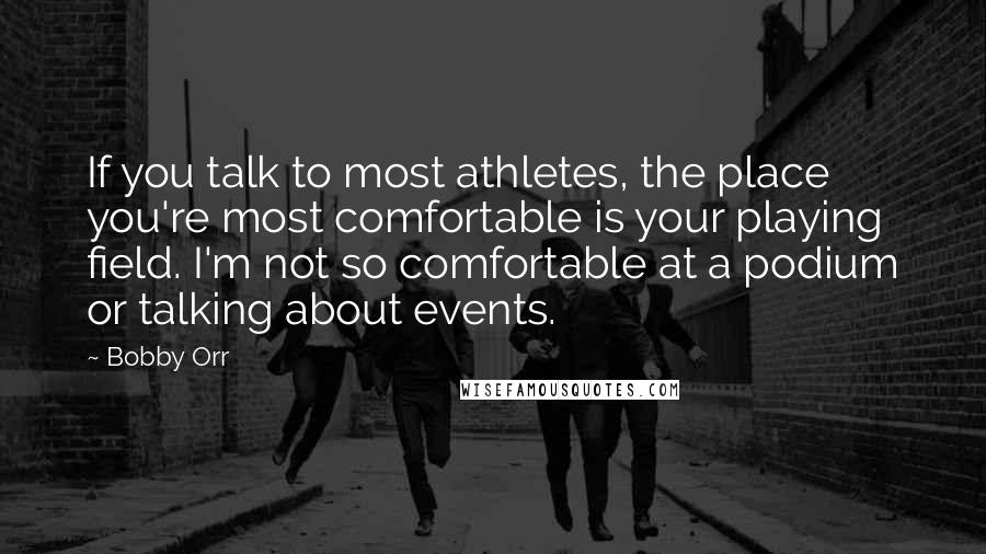 Bobby Orr Quotes: If you talk to most athletes, the place you're most comfortable is your playing field. I'm not so comfortable at a podium or talking about events.