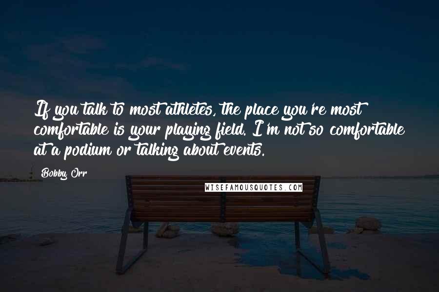 Bobby Orr Quotes: If you talk to most athletes, the place you're most comfortable is your playing field. I'm not so comfortable at a podium or talking about events.