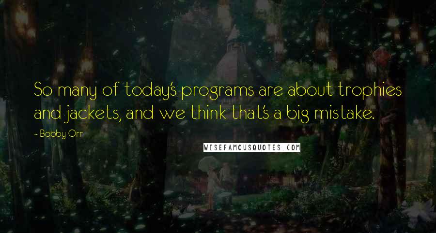 Bobby Orr Quotes: So many of today's programs are about trophies and jackets, and we think that's a big mistake.