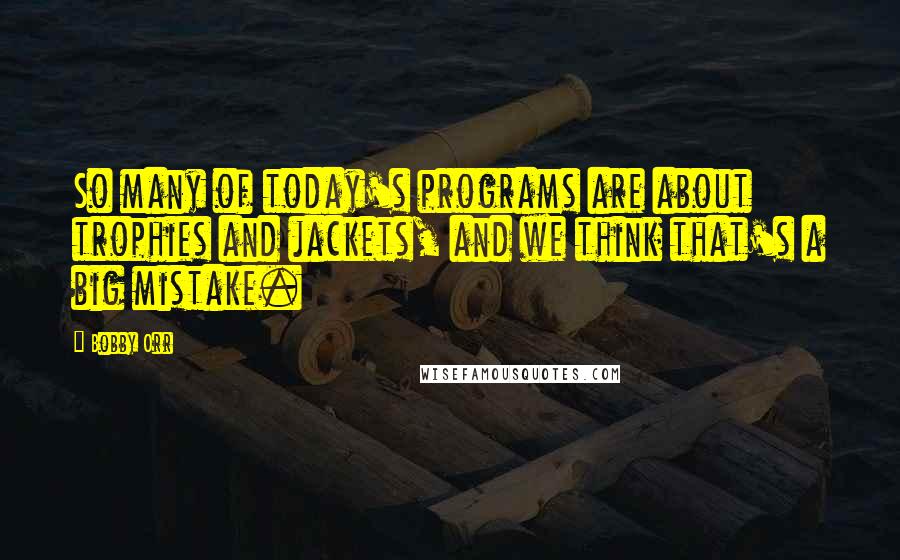 Bobby Orr Quotes: So many of today's programs are about trophies and jackets, and we think that's a big mistake.