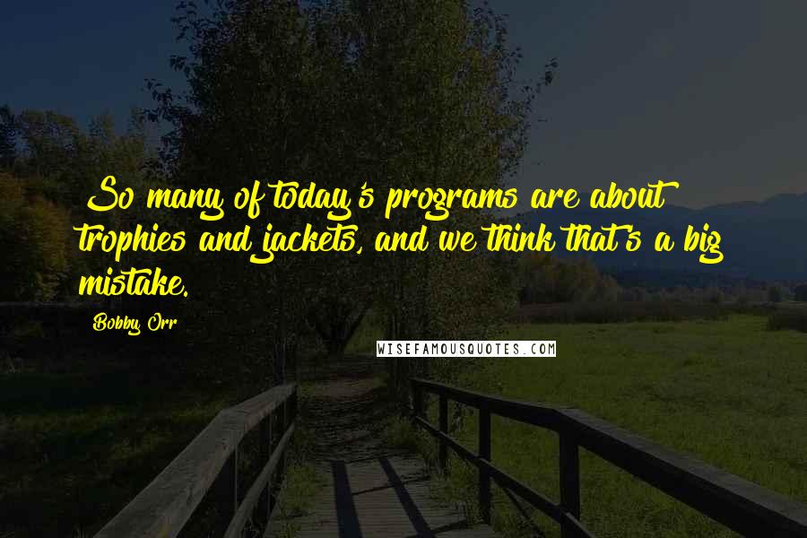 Bobby Orr Quotes: So many of today's programs are about trophies and jackets, and we think that's a big mistake.