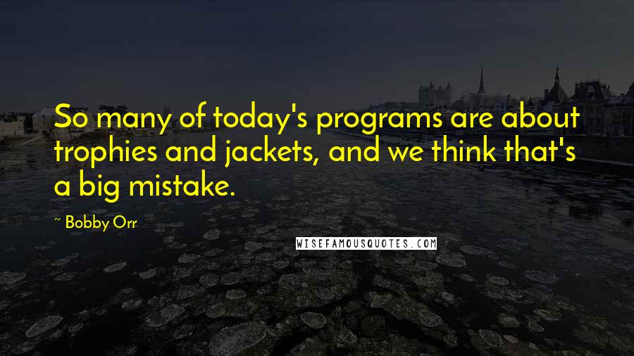 Bobby Orr Quotes: So many of today's programs are about trophies and jackets, and we think that's a big mistake.