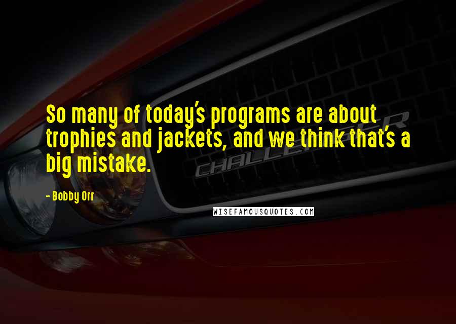 Bobby Orr Quotes: So many of today's programs are about trophies and jackets, and we think that's a big mistake.