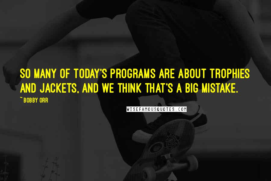 Bobby Orr Quotes: So many of today's programs are about trophies and jackets, and we think that's a big mistake.