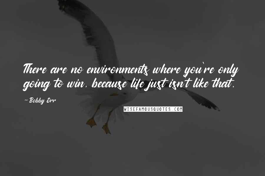 Bobby Orr Quotes: There are no environments where you're only going to win, because life just isn't like that.