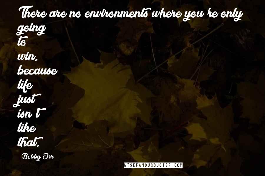 Bobby Orr Quotes: There are no environments where you're only going to win, because life just isn't like that.