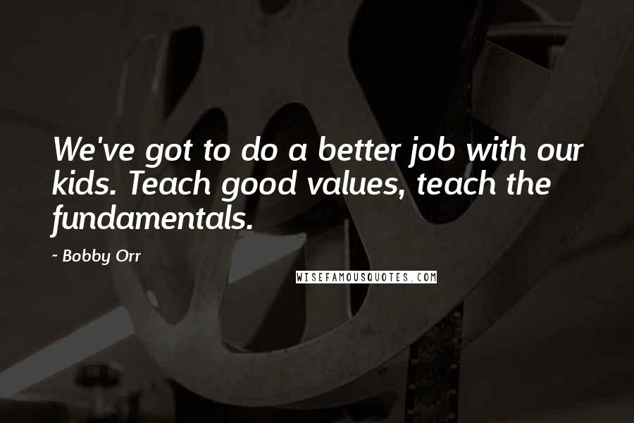 Bobby Orr Quotes: We've got to do a better job with our kids. Teach good values, teach the fundamentals.