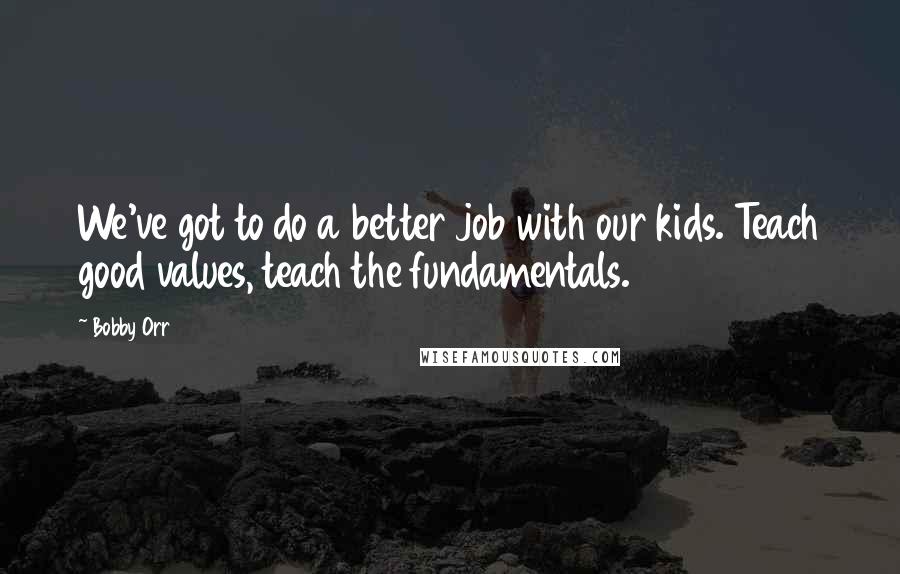 Bobby Orr Quotes: We've got to do a better job with our kids. Teach good values, teach the fundamentals.