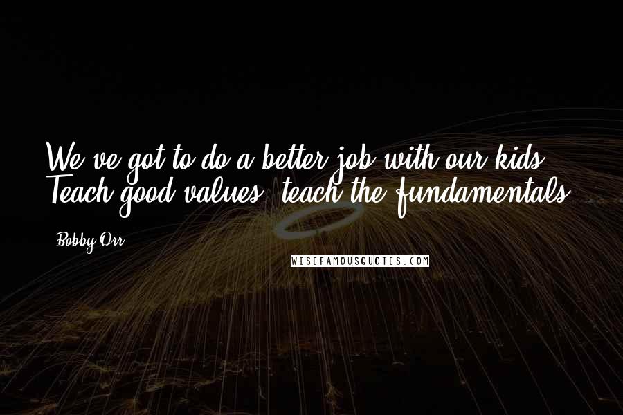 Bobby Orr Quotes: We've got to do a better job with our kids. Teach good values, teach the fundamentals.