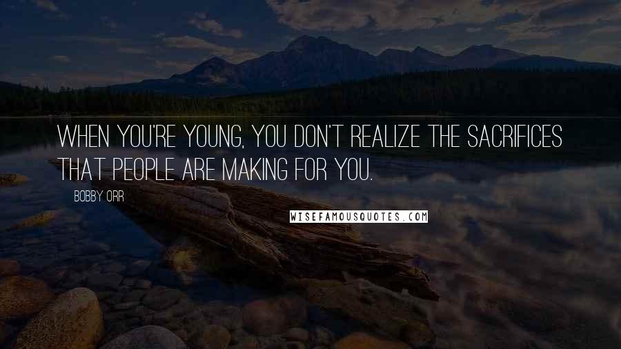 Bobby Orr Quotes: When you're young, you don't realize the sacrifices that people are making for you.