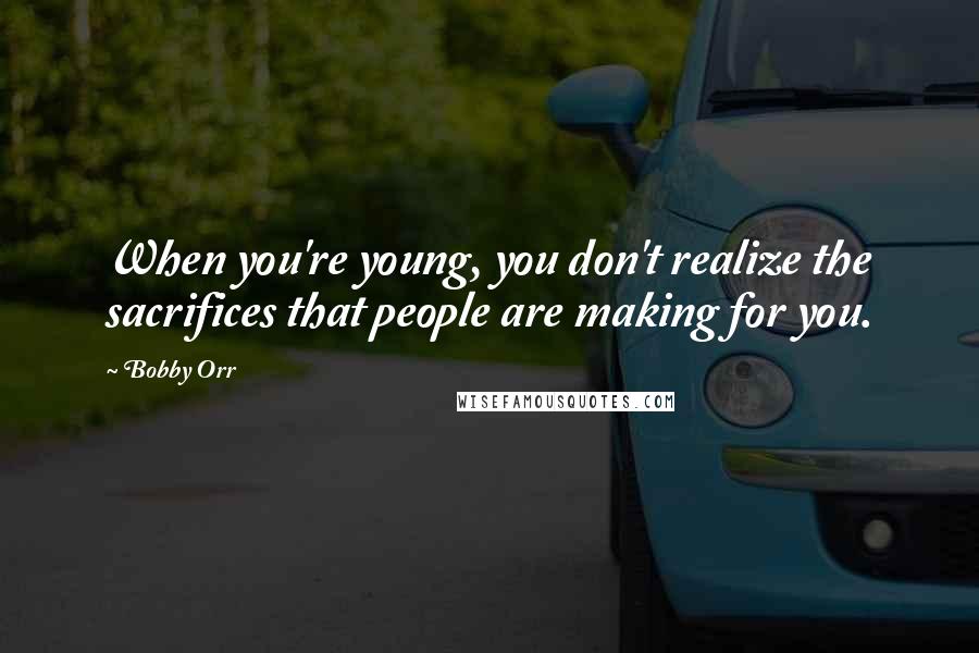 Bobby Orr Quotes: When you're young, you don't realize the sacrifices that people are making for you.