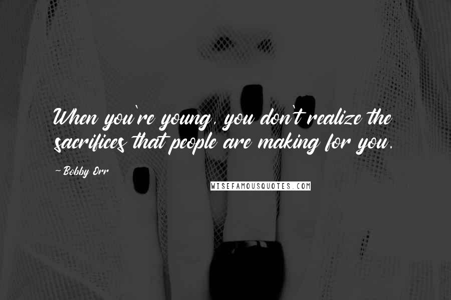 Bobby Orr Quotes: When you're young, you don't realize the sacrifices that people are making for you.